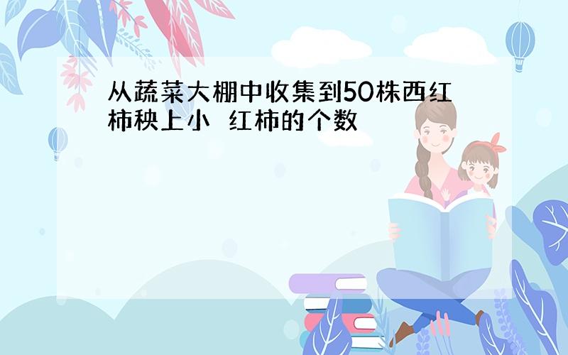 从蔬菜大棚中收集到50株西红柿秧上小襾红柿的个数