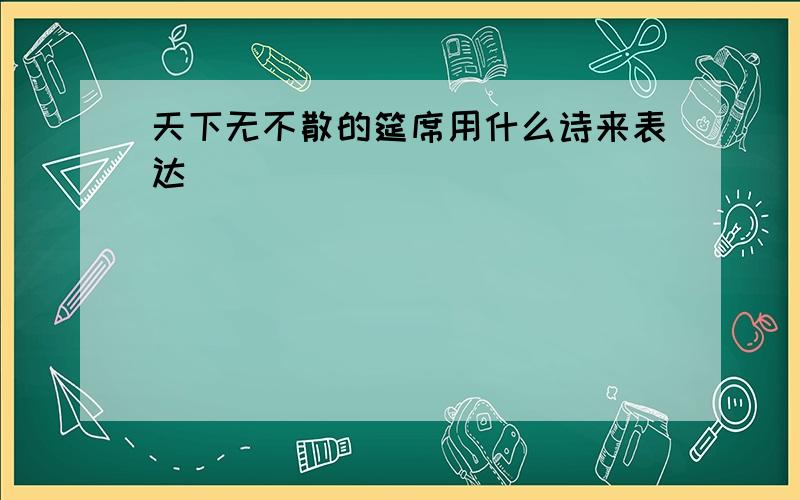 天下无不散的筵席用什么诗来表达