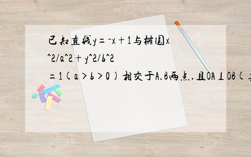 已知直线y=-x+1与椭圆x^2/a^2+y^2/b^2=1(a>b>0)相交于A.B两点,且OA⊥OB(其中O为坐标原