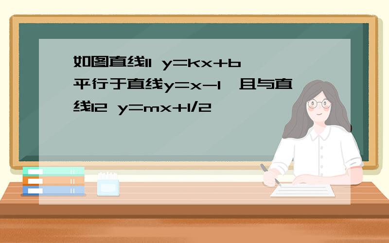 如图直线l1 y=kx+b 平行于直线y=x-1,且与直线l2 y=mx+1/2