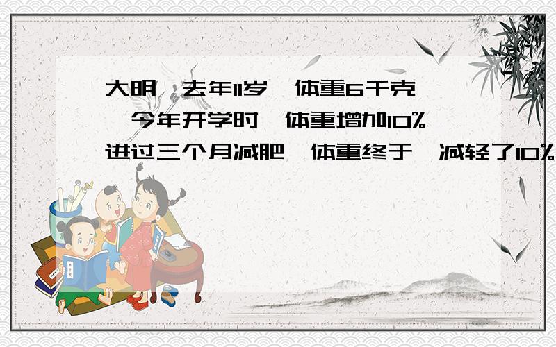 大明,去年11岁,体重6千克,今年开学时,体重增加10%进过三个月减肥,体重终于,减轻了10%,