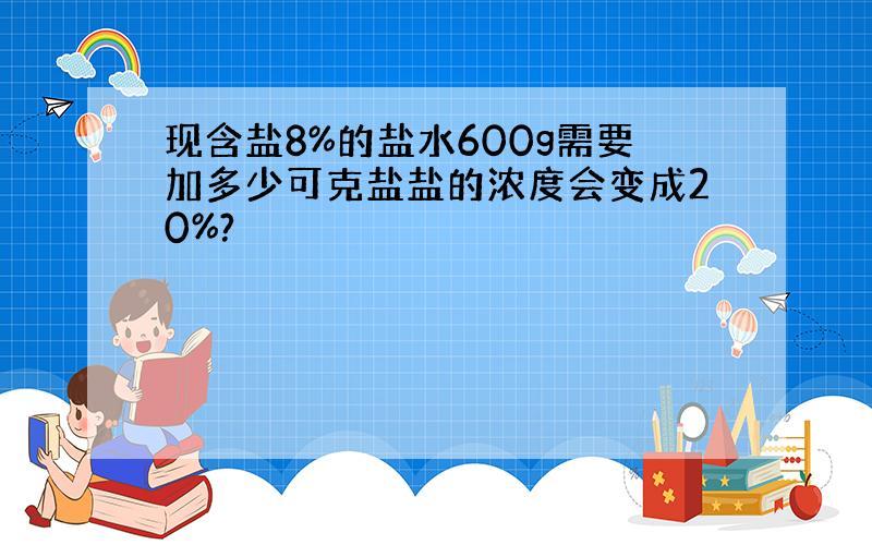 现含盐8%的盐水600g需要加多少可克盐盐的浓度会变成20%?