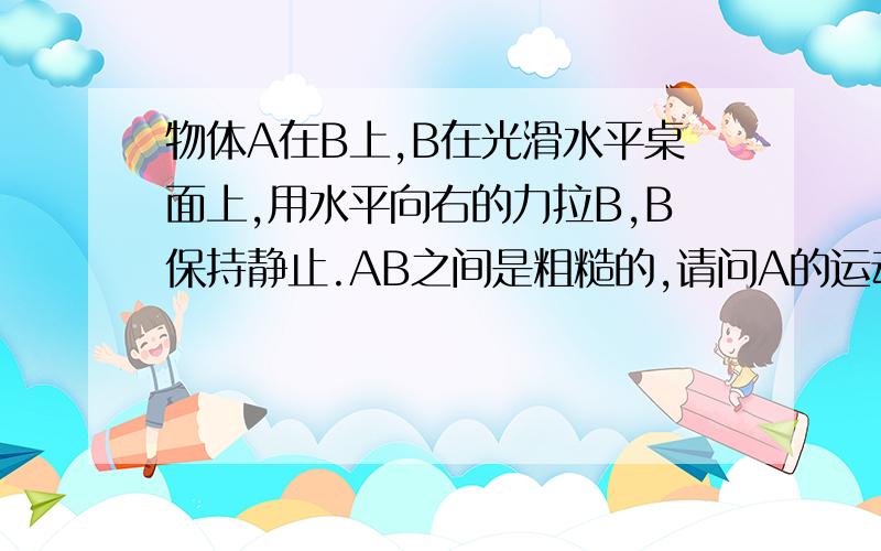 物体A在B上,B在光滑水平桌面上,用水平向右的力拉B,B保持静止.AB之间是粗糙的,请问A的运动状态?