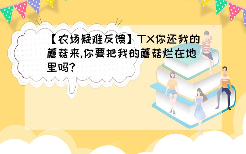 【农场疑难反馈】TX你还我的蘑菇来,你要把我的蘑菇烂在地里吗?