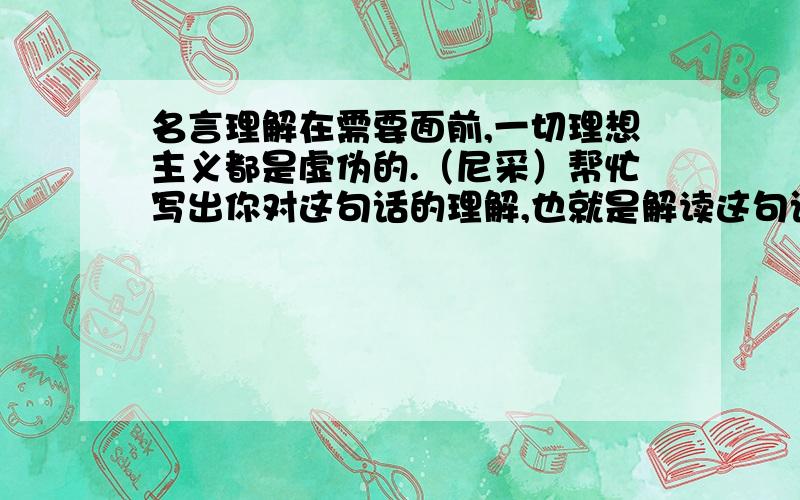 名言理解在需要面前,一切理想主义都是虚伪的.（尼采）帮忙写出你对这句话的理解,也就是解读这句话的含义.