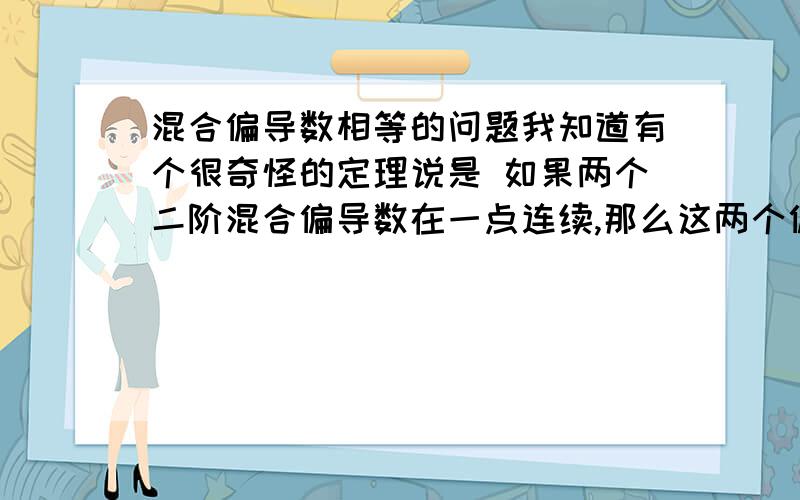 混合偏导数相等的问题我知道有个很奇怪的定理说是 如果两个二阶混合偏导数在一点连续,那么这两个偏导数在这点的值相同.（顺带