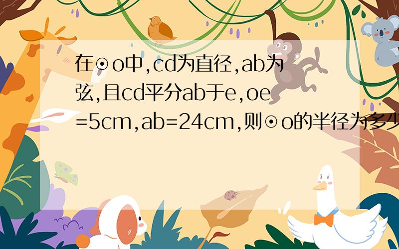 在⊙o中,cd为直径,ab为弦,且cd平分ab于e,oe=5cm,ab=24cm,则⊙o的半径为多少?