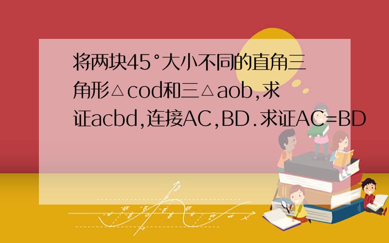 将两块45°大小不同的直角三角形△cod和三△aob,求证acbd,连接AC,BD.求证AC=BD