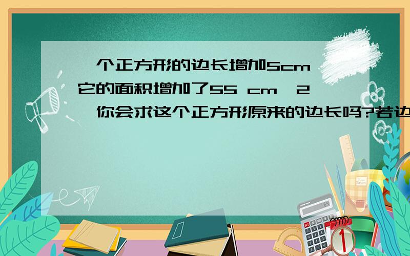 一个正方形的边长增加5cm,它的面积增加了55 cm^2,你会求这个正方形原来的边长吗?若边长减少5cm,