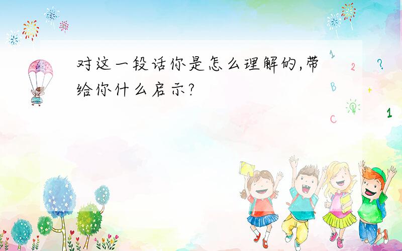 对这一段话你是怎么理解的,带给你什么启示?