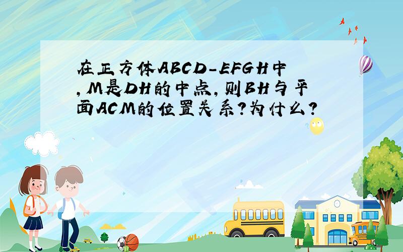 在正方体ABCD-EFGH中,M是DH的中点,则BH与平面ACM的位置关系?为什么?