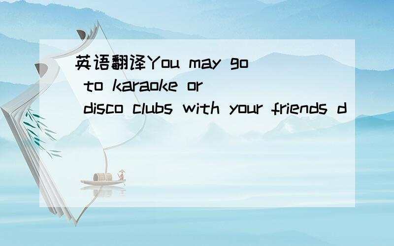 英语翻译You may go to karaoke or disco clubs with your friends d