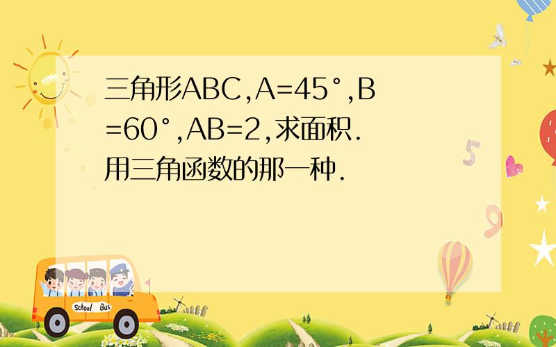 三角形ABC,A=45°,B=60°,AB=2,求面积.用三角函数的那一种.