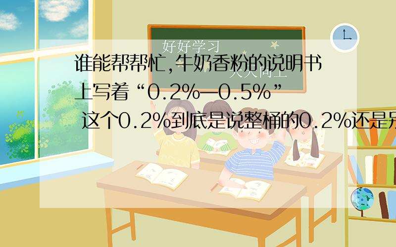 谁能帮帮忙,牛奶香粉的说明书上写着“0.2%—0.5%” 这个0.2%到底是说整桶的0.2%还是别的?