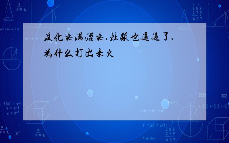 液化气满灌气,灶头也通过了,为什么打出来火