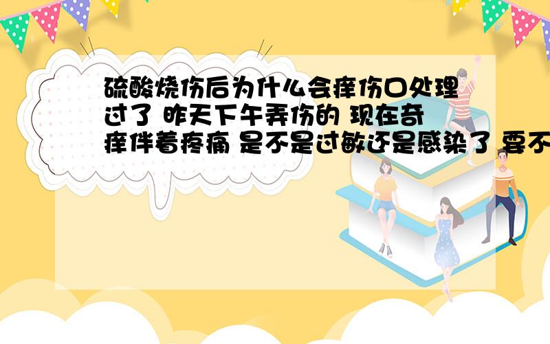 硫酸烧伤后为什么会痒伤口处理过了 昨天下午弄伤的 现在奇痒伴着疼痛 是不是过敏还是感染了 要不要输液治疗