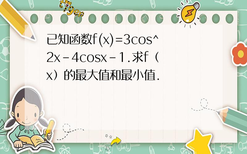 已知函数f(x)=3cos^2x-4cosx-1.求f（x）的最大值和最小值.