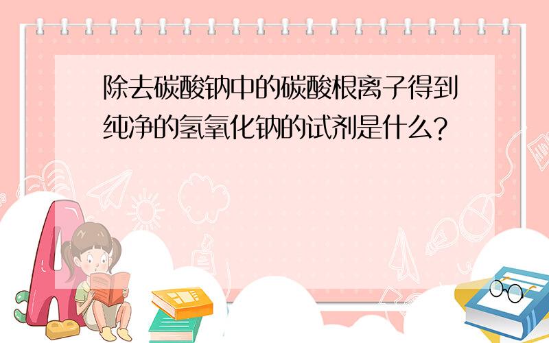 除去碳酸钠中的碳酸根离子得到纯净的氢氧化钠的试剂是什么?