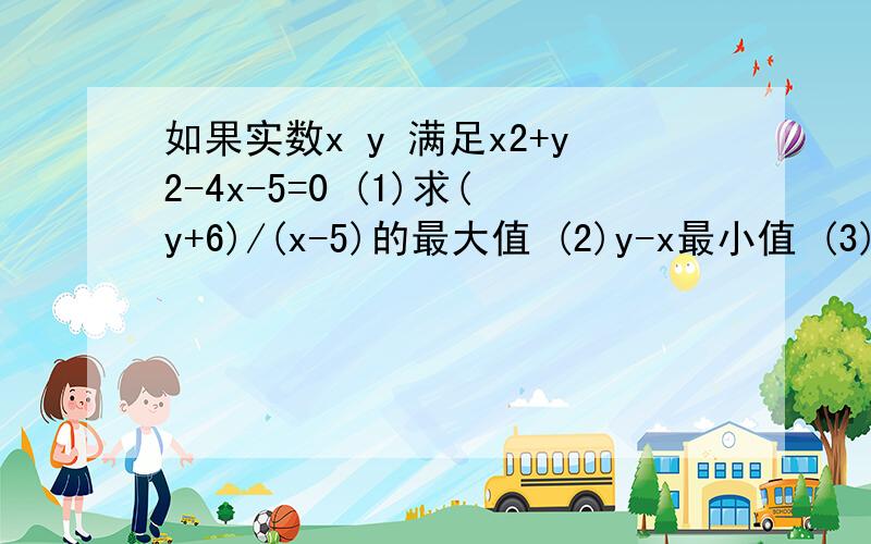 如果实数x y 满足x2+y2-4x-5=0 (1)求(y+6)/(x-5)的最大值 (2)y-x最小值 (3)x2+y