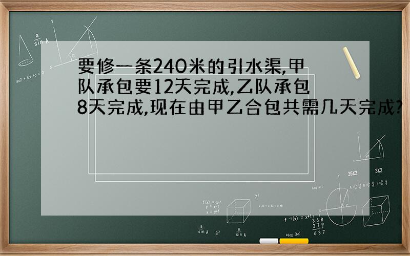 要修一条240米的引水渠,甲队承包要12天完成,乙队承包8天完成,现在由甲乙合包共需几天完成?