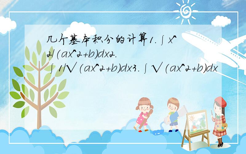 几个基本积分的计算1.∫x^2/(ax^2+b)dx2.∫1/√(ax^2+b)dx3.∫√(ax^2+b)dx