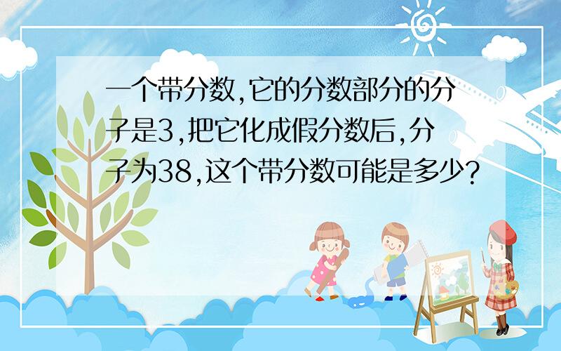 一个带分数,它的分数部分的分子是3,把它化成假分数后,分子为38,这个带分数可能是多少?