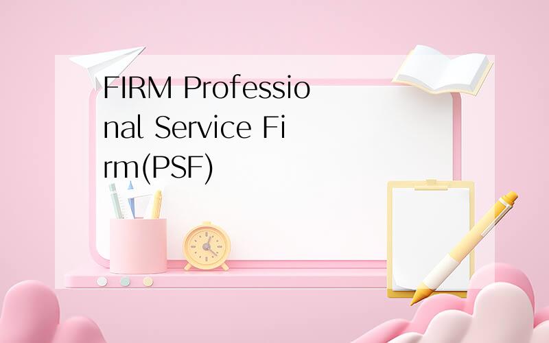 FIRM Professional Service Firm(PSF)