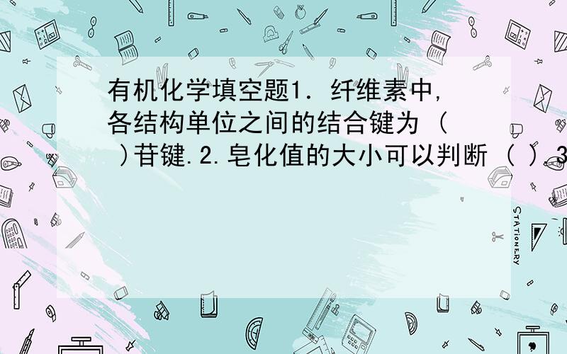 有机化学填空题1．纤维素中,各结构单位之间的结合键为 ( )苷键.2.皂化值的大小可以判断 ( ).3.当蛋白质的水溶液