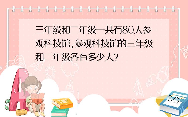 三年级和二年级一共有80人参观科技馆,参观科技馆的三年级和二年级各有多少人?