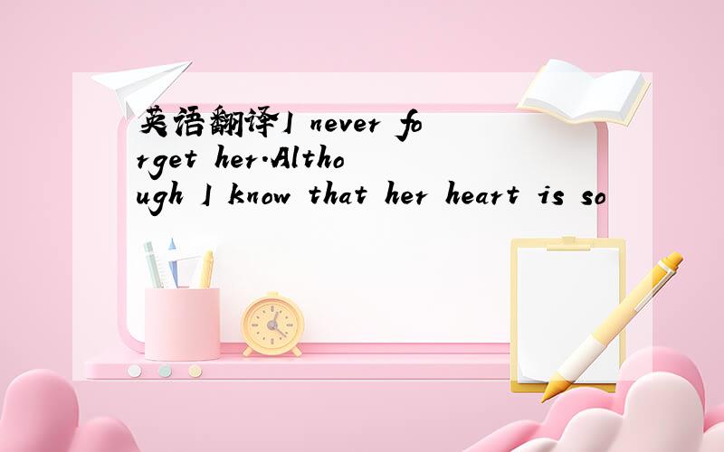 英语翻译I never forget her.Although I know that her heart is so