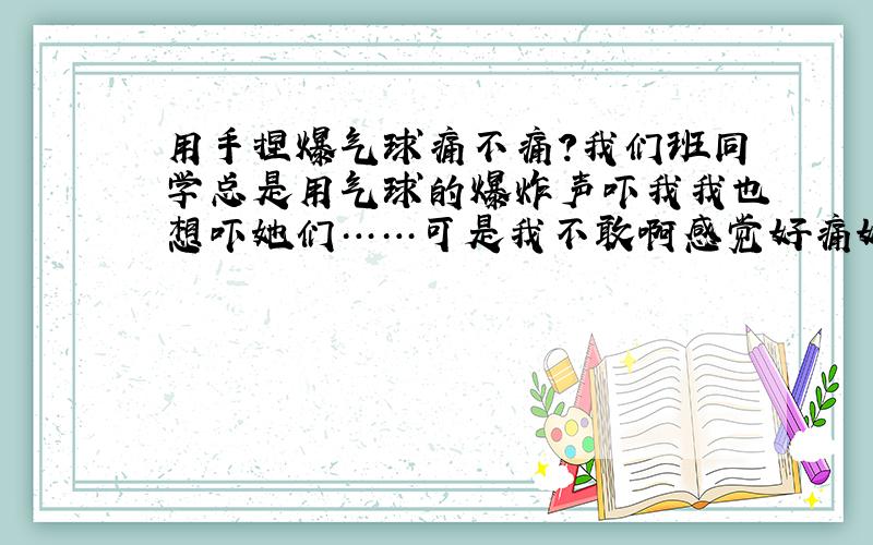 用手捏爆气球痛不痛?我们班同学总是用气球的爆炸声吓我我也想吓她们……可是我不敢啊感觉好痛好痛的是不是真的好痛?