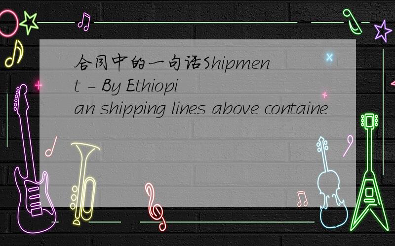 合同中的一句话Shipment - By Ethiopian shipping lines above containe