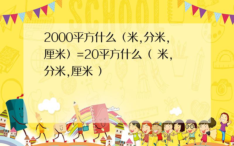 2000平方什么（米,分米,厘米）=20平方什么（ 米,分米,厘米 ）