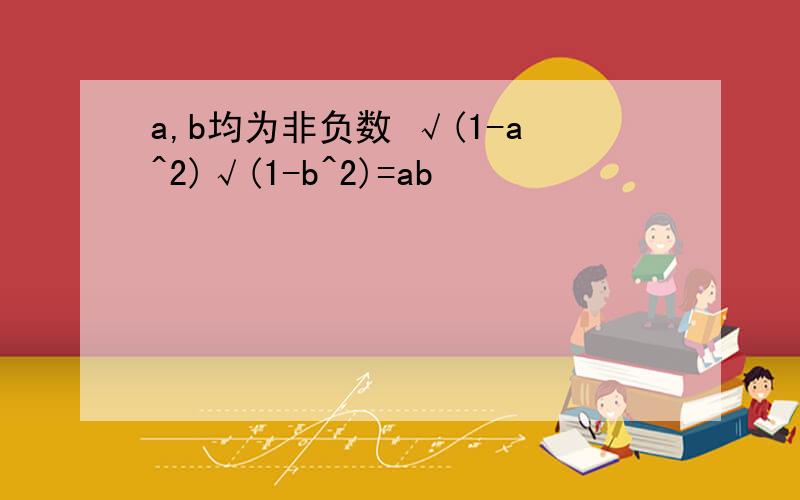 a,b均为非负数 √(1-a^2)√(1-b^2)=ab