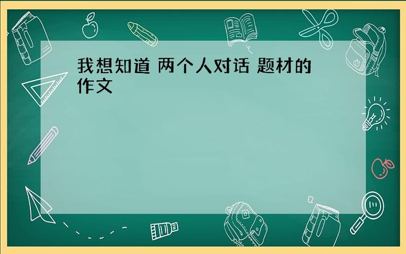 我想知道 两个人对话 题材的作文