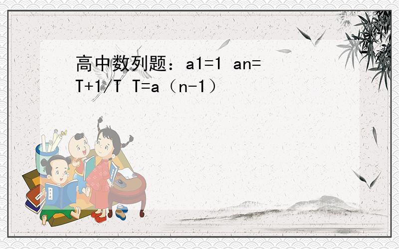 高中数列题：a1=1 an=T+1/T T=a（n-1）