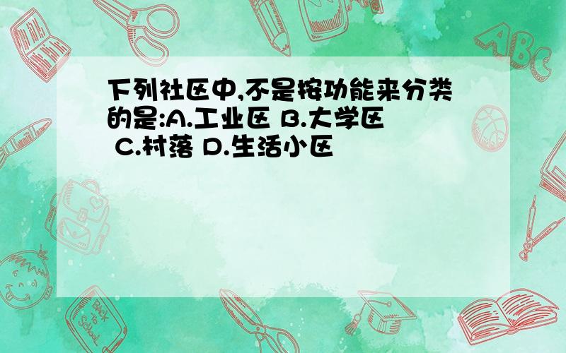 下列社区中,不是按功能来分类的是:A.工业区 B.大学区 C.村落 D.生活小区