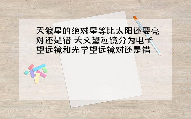 天狼星的绝对星等比太阳还要亮对还是错 天文望远镜分为电子望远镜和光学望远镜对还是错