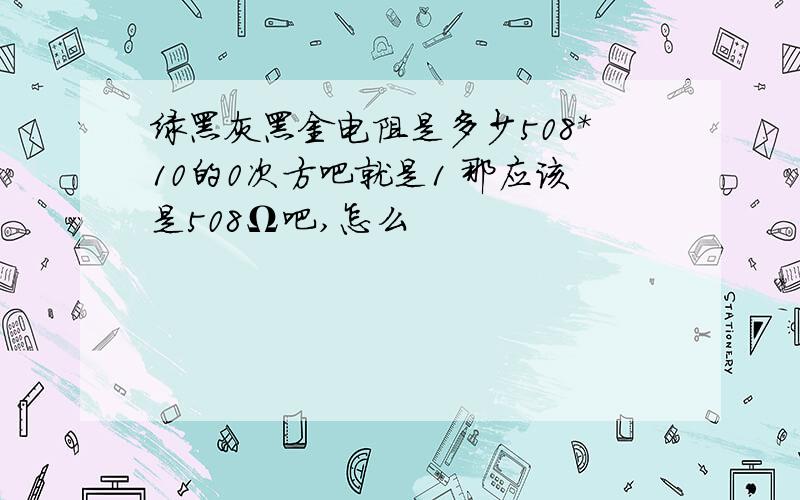 绿黑灰黑金电阻是多少508*10的0次方吧就是1 那应该是508Ω吧,怎么