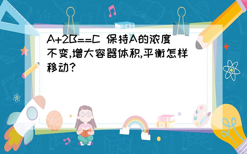 A+2B==C 保持A的浓度不变,增大容器体积,平衡怎样移动?