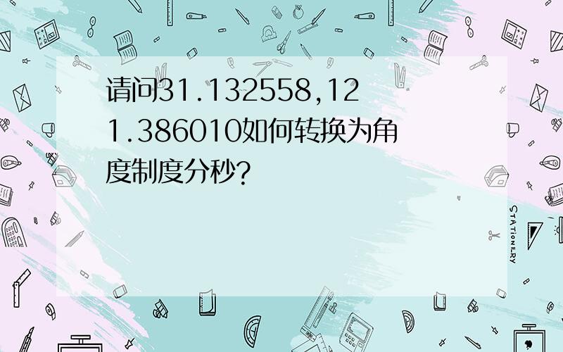 请问31.132558,121.386010如何转换为角度制度分秒?