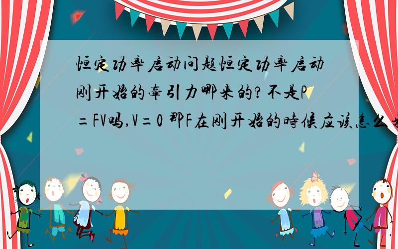 恒定功率启动问题恒定功率启动刚开始的牵引力哪来的?不是P=FV吗,V=0 那F在刚开始的时候应该怎么来的