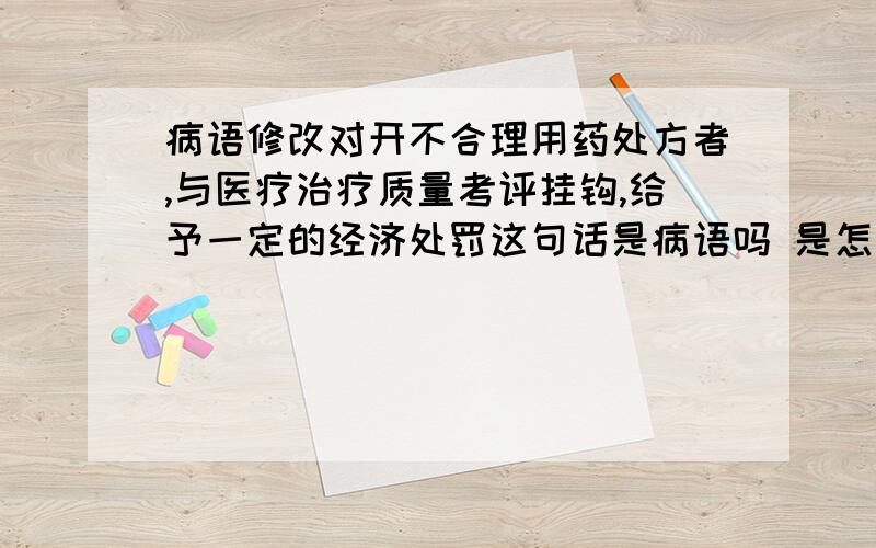 病语修改对开不合理用药处方者,与医疗治疗质量考评挂钩,给予一定的经济处罚这句话是病语吗 是怎么改 不是 为什么