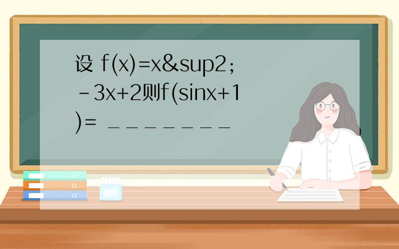 设 f(x)=x²-3x+2则f(sinx+1)= _______