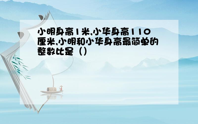 小明身高1米,小华身高110厘米,小明和小华身高最简单的整数比是（）