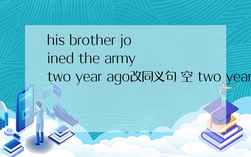 his brother joined the army two year ago改同义句 空 two years 空 h