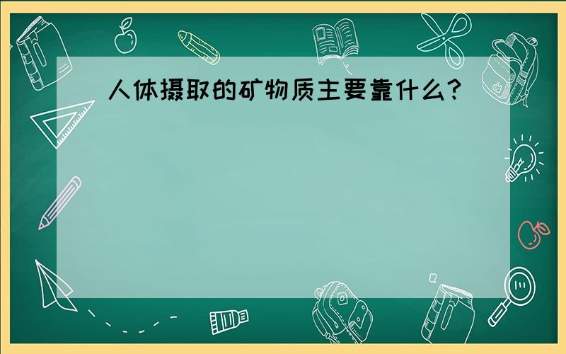 人体摄取的矿物质主要靠什么?