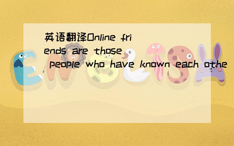 英语翻译Online friends are those people who have known each othe