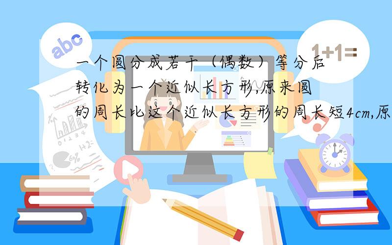 一个圆分成若干（偶数）等分后转化为一个近似长方形,原来圆的周长比这个近似长方形的周长短4cm,原来这个