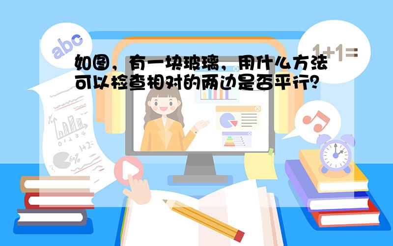 如图，有一块玻璃，用什么方法可以检查相对的两边是否平行？